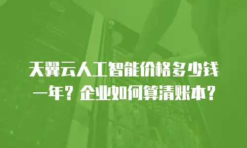 天翼云人工智能价格多少钱一年？企业如何算清账本？