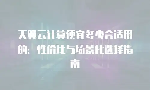 天翼云计算便宜多少合适用的：性价比与场景化选择指南