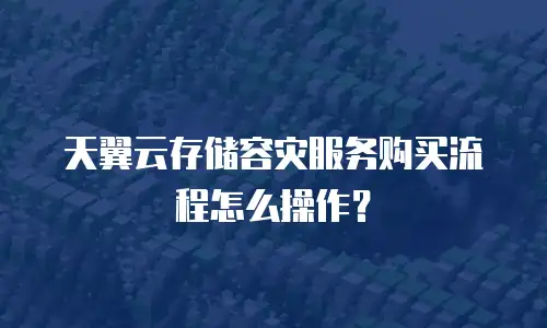 天翼云存储容灾服务购买流程怎么操作？