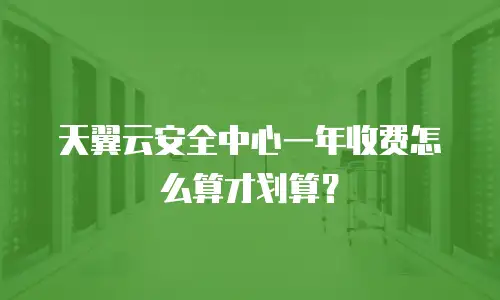 天翼云安全中心一年收费怎么算才划算？