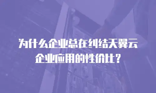 为什么企业总在纠结天翼云企业应用的性价比？
