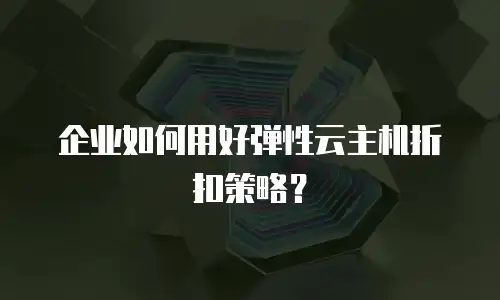企业如何用好弹性云主机折扣策略？