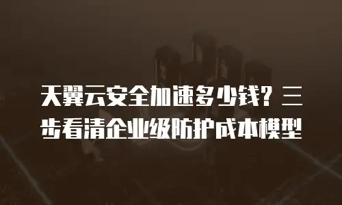 天翼云安全加速多少钱？三步看清企业级防护成本模型