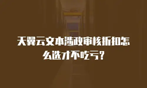 天翼云文本涉政审核折扣怎么选才不吃亏？