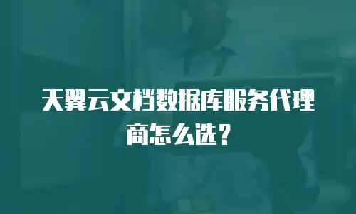天翼云文档数据库服务代理商怎么选？