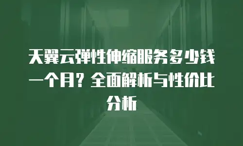 天翼云弹性伸缩服务多少钱一个月？全面解析与性价比分析