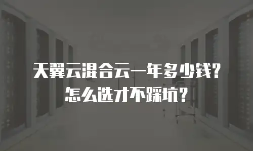 天翼云混合云一年多少钱？怎么选才不踩坑？