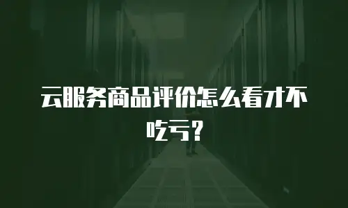 云服务商品评价怎么看才不吃亏？