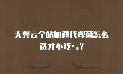 天翼云全站加速代理商怎么选才不吃亏？