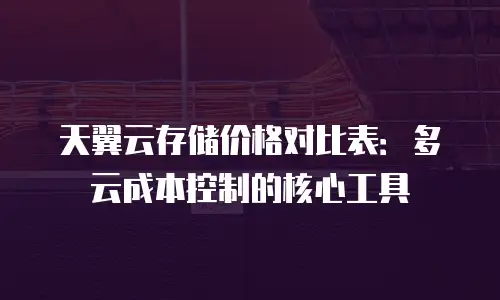 天翼云存储价格对比表：多云成本控制的核心工具