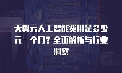 天翼云人工智能费用是多少元一个月？全面解析与行业洞察