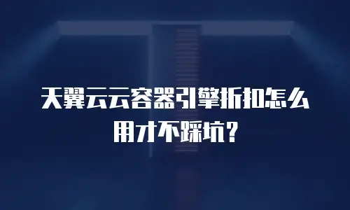 天翼云云容器引擎折扣怎么用才不踩坑？
