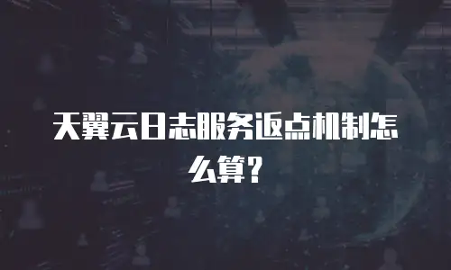 天翼云日志服务返点机制怎么算？