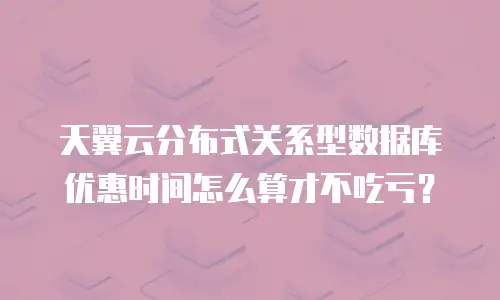 天翼云分布式关系型数据库优惠时间怎么算才不吃亏？