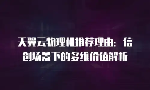 天翼云物理机推荐理由：信创场景下的多维价值解析