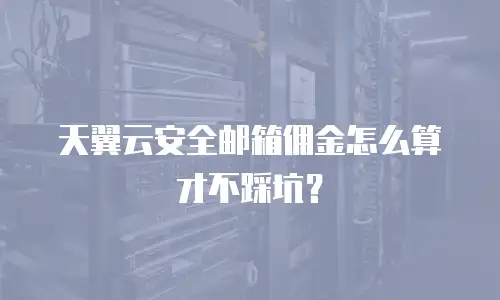 天翼云安全邮箱佣金怎么算才不踩坑？