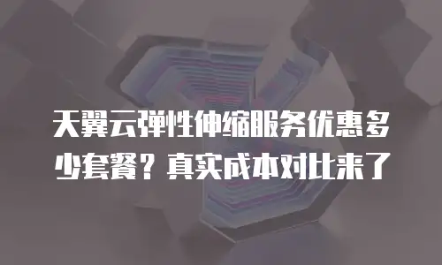 天翼云弹性伸缩服务优惠多少套餐？真实成本对比来了