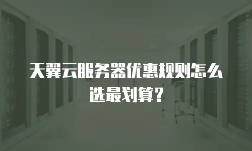 天翼云服务器优惠规则怎么选最划算？