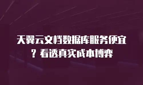天翼云文档数据库服务便宜？看透真实成本博弈