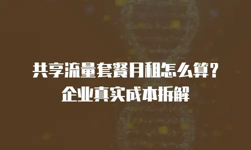 共享流量套餐月租怎么算？企业真实成本拆解