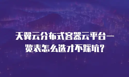 天翼云分布式容器云平台一览表怎么选才不踩坑？