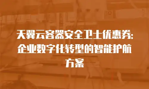 天翼云容器安全卫士优惠券：企业数字化转型的智能护航方案
