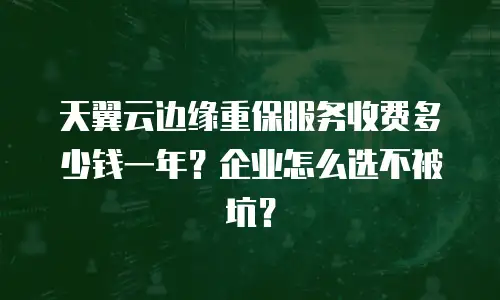 天翼云边缘重保服务收费多少钱一年？企业怎么选不被坑？
