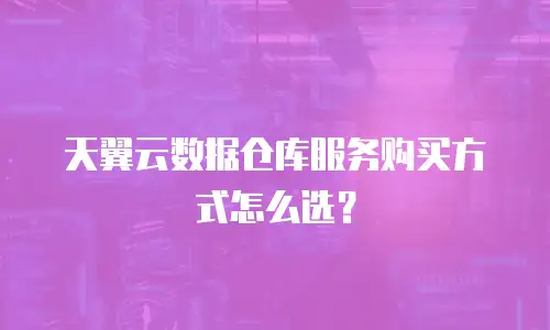 天翼云数据仓库服务购买方式怎么选？