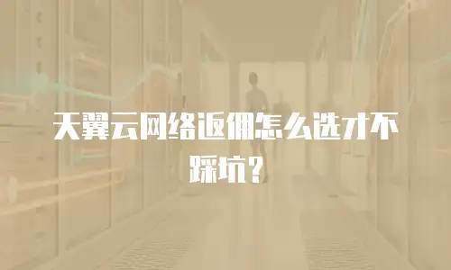 天翼云网络返佣怎么选才不踩坑？