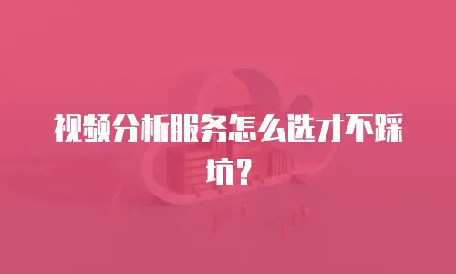 视频分析服务怎么选才不踩坑？