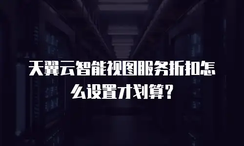 天翼云智能视图服务折扣怎么设置才划算？