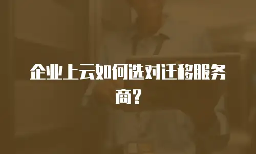 企业上云如何选对迁移服务商？