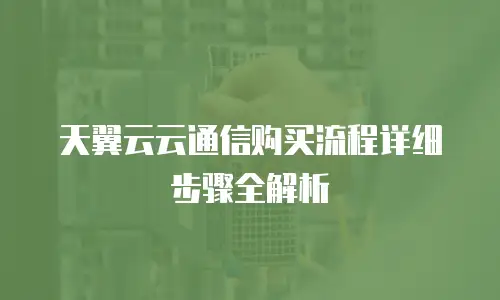 天翼云云通信购买流程详细步骤全解析