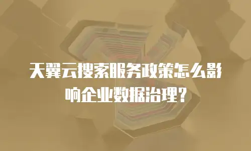 天翼云搜索服务政策怎么影响企业数据治理？