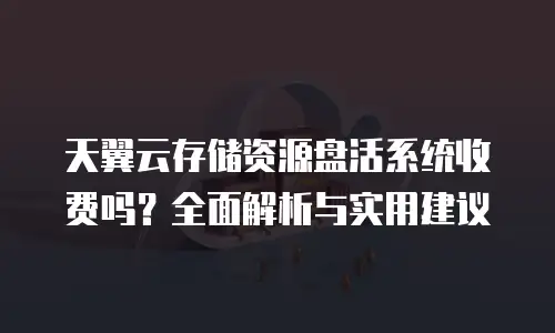 天翼云存储资源盘活系统收费吗？全面解析与实用建议