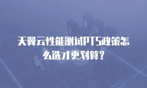 天翼云性能测试PTS政策怎么选才更划算？