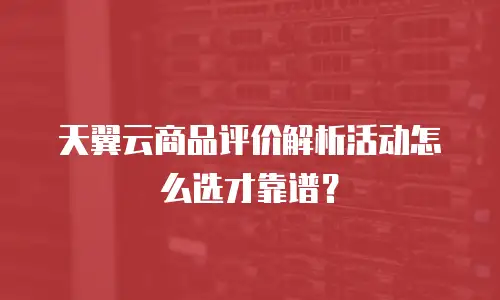 天翼云商品评价解析活动怎么选才靠谱？