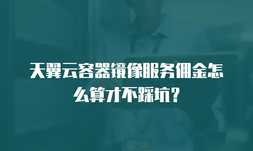 天翼云容器镜像服务佣金怎么算才不踩坑？