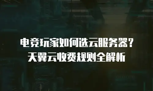 电竞玩家如何选云服务器？天翼云收费规则全解析
