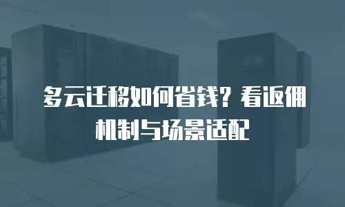 多云迁移如何省钱？看返佣机制与场景适配