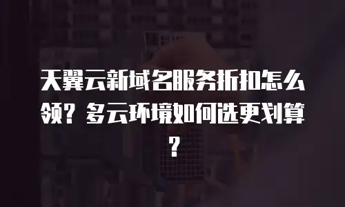 天翼云新域名服务折扣怎么领？多云环境如何选更划算？