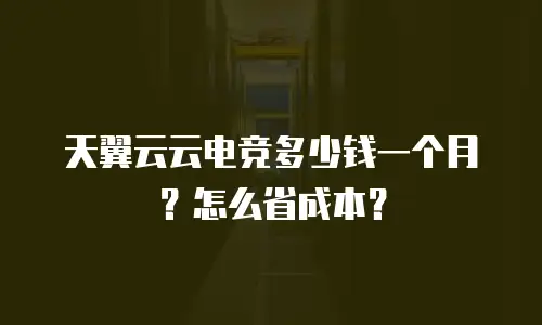 天翼云云电竞多少钱一个月？怎么省成本？