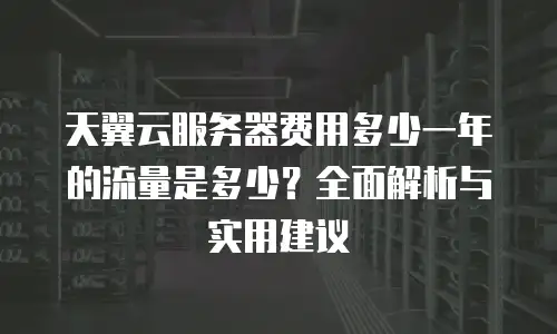 天翼云服务器费用多少一年的流量是多少？全面解析与实用建议