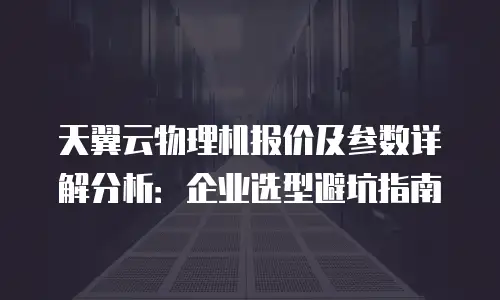 天翼云物理机报价及参数详解分析：企业选型避坑指南