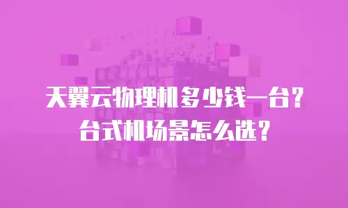 天翼云物理机多少钱一台？台式机场景怎么选？