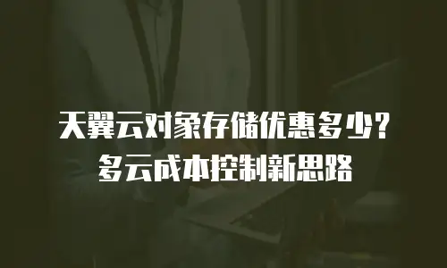 天翼云对象存储优惠多少？多云成本控制新思路