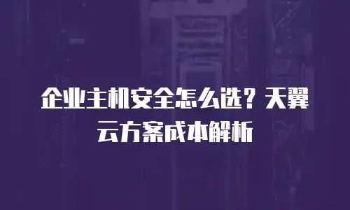 企业主机安全怎么选？天翼云方案成本解析