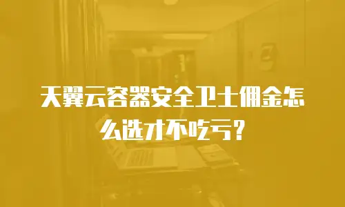 天翼云容器安全卫士佣金怎么选才不吃亏？