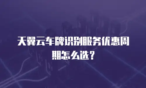 天翼云车牌识别服务优惠周期怎么选？