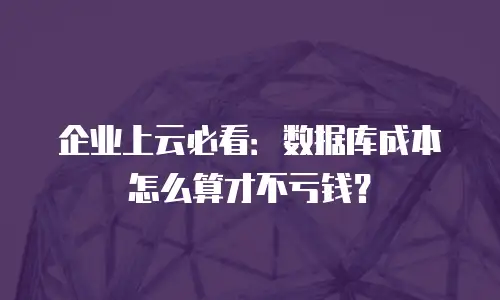 企业上云必看：数据库成本怎么算才不亏钱？